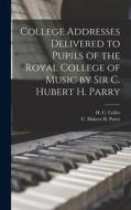 College Addresses Delivered to Pupils of the Royal College of Music by Sir C. Hubert H. Parry di C. Hubert H. Parry, H. C. Colles edito da LEGARE STREET PR
