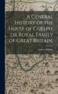 A General History of the House of Guelph, or Royal Family of Great Britain, di Andrew Halliday edito da LEGARE STREET PR