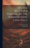 On The Radstock Portion Of The Somersetshire Coal Field di G. C. Greenwell, J. McMurtrie edito da LEGARE STREET PR