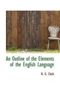 An Outline Of The Elements Of The English Language di N G Clark edito da Bibliolife