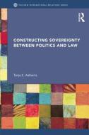 Constructing Sovereignty between Politics and Law di Tanja E. Aalberts edito da Taylor & Francis Ltd