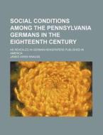 Social Conditions Among the Pennsylvania Germans in the Eighteenth Century; As Revealed in German Newspapers Published in America di James Owen Knauss edito da Rarebooksclub.com