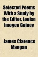 Selected Poems With A Study By The Edito di James Clarence Mangan edito da General Books
