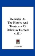 Remarks on the History and Treatment of Delirium Tremens (1831) di John Ware edito da Kessinger Publishing