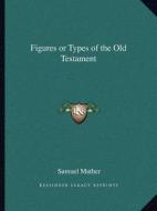 Figures or Types of the Old Testament di Samuel Mather edito da Kessinger Publishing
