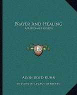 Prayer and Healing: A Rational Exegesis di Alvin Boyd Kuhn edito da Kessinger Publishing