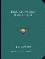 King Abgar and Jesus Christ di J. P. Mendum edito da Kessinger Publishing