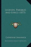Legends, Parables and Lyrics (1875) di Catherine Swanwick edito da Kessinger Publishing