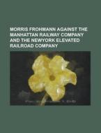 Morris Frohmann Against the Manhattan Railway Company and the Newyork Elevated Railroad Company di Anonymous edito da Rarebooksclub.com