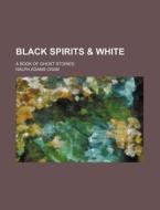 Black Spirits & White; A Book of Ghost Stories di Ralph Adams Cram edito da Rarebooksclub.com