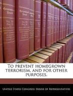 To Prevent Homegrown Terrorism, And For Other Purposes. edito da Bibliogov