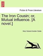 The Iron Cousin; or, Mutual influence. [A novel.] di Mary Victoria Cowden Clarke edito da British Library, Historical Print Editions