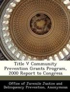 Title V Community Prevention Grants Program, 2000 Report To Congress edito da Bibliogov