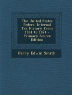 The United States Federal Internal Tax History from 1861 to 1871 di Harry Edwin Smith edito da Nabu Press