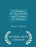 A Glossary Of The Words And Phrases Of Furness - Scholar's Choice Edition di James P Morris edito da Scholar's Choice
