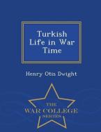 Turkish Life in War Time - War College Series di Henry Otis Dwight edito da WAR COLLEGE SERIES