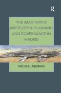 The Imaginative Institution: Planning and Governance in Madrid di Michael Neuman edito da Taylor & Francis Ltd