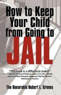 How To Keep Your Child From Going To Jail di Honorable Hubert L Grimes The Honorable Hubert L Grimes edito da Iuniverse