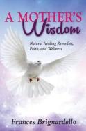 A Mother's Wisdom: Natural Healing Remedies, Faith and Wellness di Frances M. Brignardello edito da Createspace