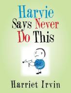 Harvie Says Never Do This di Harriet Irvin edito da Xlibris