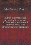 Human Placentation An Account Of The Changes In The Uterine Mucosa And In The Attached Fetal Structures During Pregnancy di John Clarence Webster edito da Book On Demand Ltd.
