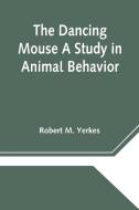 The Dancing Mouse A Study in Animal Behavior di Robert M. Yerkes edito da Alpha Editions