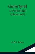 Charles Tyrrell; or, The Bitter Blood. (Volumes I and II) di G. P. R. James edito da Alpha Editions