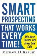 Smart Prospecting That Works Every Time!: Win More Clients with Fewer Cold Calls di Michael D. Krause edito da McGraw-Hill Education