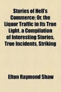 Stories Of Hell's Commerce; Or, The Liquor Traffic In Its True Light. A Compilation Of Interesting Stories, True Incidents, Striking Illustrations, Po di Elton Raymond Shaw edito da General Books Llc