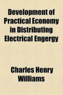Development Of Practical Economy In Distributing Electrical Engergy di Charles Henry Williams edito da General Books Llc