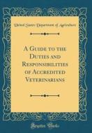 A Guide to the Duties and Responsibilities of Accredited Veterinarians (Classic Reprint) di United States Department of Agriculture edito da Forgotten Books