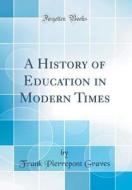 A History of Education in Modern Times (Classic Reprint) di Frank Pierrepont Graves edito da Forgotten Books