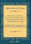 Seventeenth Annual Report of the Trustees of the State Reform School, at Westborough, 1864: With the Fourth Annual Report of the Trustees of the Nauti di Lyman School for Boys edito da Forgotten Books