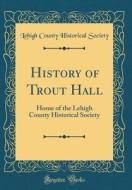 History of Trout Hall: Home of the Lehigh County Historical Society (Classic Reprint) di Lehigh County Historical Society edito da Forgotten Books