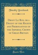 Droit Le Roy, or a Digest of the Rights and Prerogatives of the Imperial Crown of Great-Britain (Classic Reprint) di Timothy Brecknock edito da Forgotten Books
