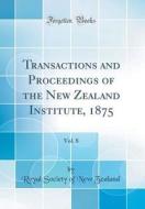 Transactions and Proceedings of the New Zealand Institute, 1875, Vol. 8 (Classic Reprint) di Royal Society of New Zealand edito da Forgotten Books
