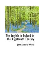 The English In Ireland In The Eighteenth Century di James Anthony Froude edito da Bibliolife