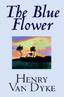The Blue Flower by Henry Van Dyke, Fiction, Short Stories di Henry Van Dyke edito da Wildside Press