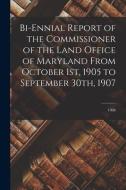 Bi-ennial Report Of The Commissioner Of The Land Office Of Maryland From October 1st, 1905 To September 30th, 1907; 1908 di Anonymous edito da Legare Street Press