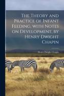 THE THEORY AND PRACTICE OF INFANT FEEDIN di HENRY DWIGHT CHAPIN edito da LIGHTNING SOURCE UK LTD