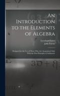 An Introduction to the Elements of Algebra: Designed for the Use of Those Who Are Acquainted Only With the First Principles of Arithmetic di John Farrar, Leonhard Euler edito da LEGARE STREET PR