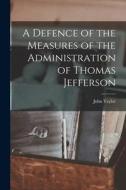 A Defence of the Measures of the Administration of Thomas Jefferson di John Taylor edito da LEGARE STREET PR