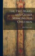 The Two Bears, and Other Sermons for Children di John Charles Ryle edito da LEGARE STREET PR