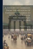 A History of Germany, From the Invasion of Germany by Marius to ... 1813, On the Plan of Mrs. Markham's Histories. to 1850 di Robert Bateman Paul edito da LEGARE STREET PR