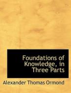 Foundations Of Knowledge, In Three Parts di Alexander Thomas Ormond edito da Bibliolife