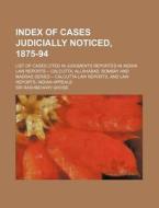 Index of Cases Judicially Noticed, 1875-94; List of Cases Cited in Judgments Reported in Indian Law Reports -- Calcutta, Allahabad, Bombay and Madras di Rashbehary Ghose edito da Rarebooksclub.com