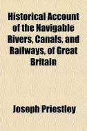 Historical Account of the Navigable Rivers, Canals, and Railways, of Great Britain; As a Reference to Nichols, Priestley & Walker's New Map of Inland di Joseph Priestley edito da Rarebooksclub.com