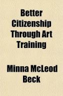 Better Citizenship Through Art Training di Minna McLeod Beck edito da General Books