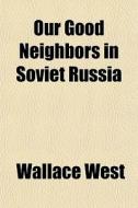 Our Good Neighbors In Soviet Russia di Wallace West edito da General Books