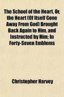 The School Of The Heart, Or, The Heart (of Itself Gone Away From God) Brought Back Again To Him, And Instructed By Him; In Forty-seven Emblems di Christopher Harvey edito da General Books Llc